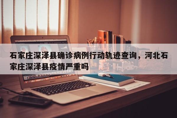 石家庄深泽县确诊病例行动轨迹查询，河北石家庄深泽县疫情严重吗-第1张图片