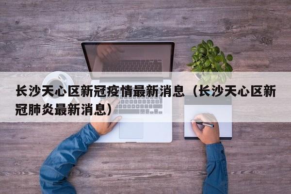 长沙天心区新冠疫情最新消息（长沙天心区新冠肺炎最新消息）-第1张图片