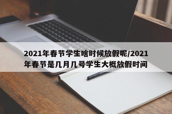 2021年春节学生啥时候放假呢/2021年春节是几月几号学生大概放假时间-第1张图片