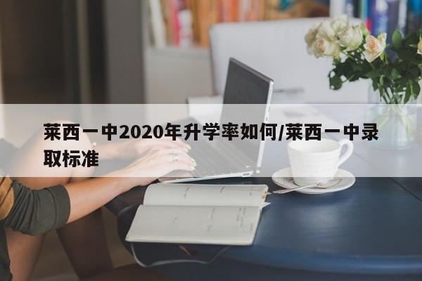 莱西一中2020年升学率如何/莱西一中录取标准-第1张图片