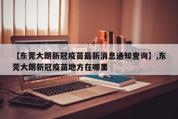 【东莞大朗新冠疫苗最新消息通知查询】,东莞大朗新冠疫苗地方在哪里-第1张图片