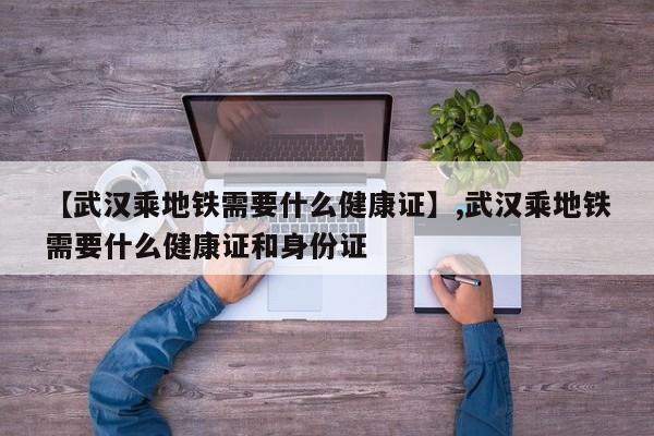 【武汉乘地铁需要什么健康证】,武汉乘地铁需要什么健康证和身份证-第1张图片