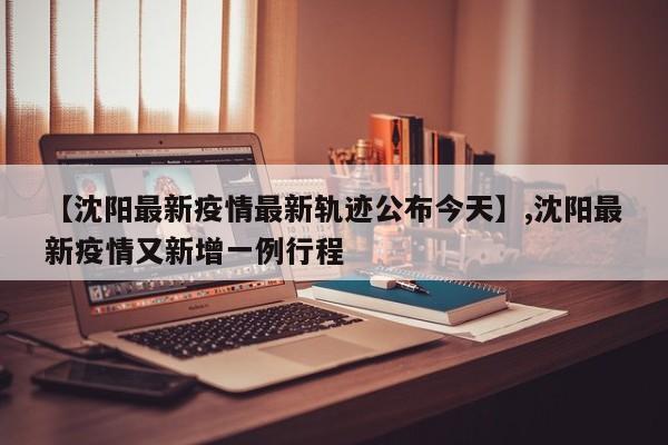 【沈阳最新疫情最新轨迹公布今天】,沈阳最新疫情又新增一例行程-第1张图片