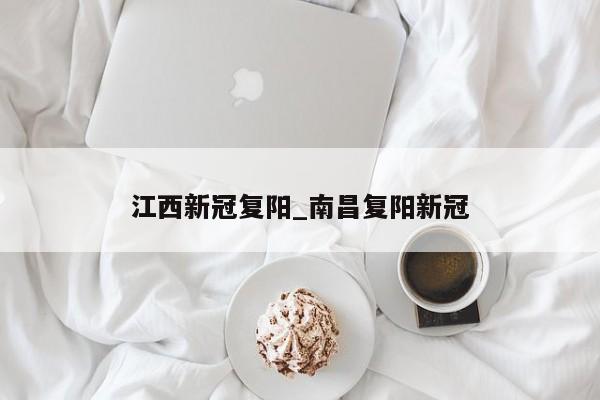 江西新冠复阳_南昌复阳新冠-第1张图片