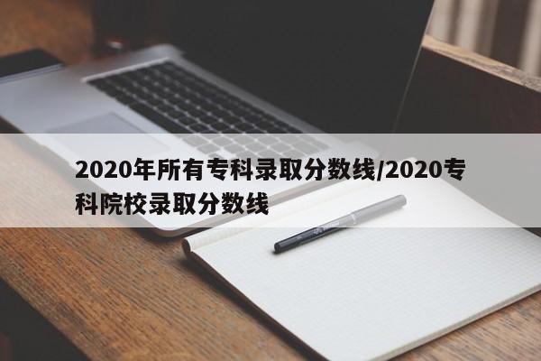 2020年所有专科录取分数线/2020专科院校录取分数线-第1张图片