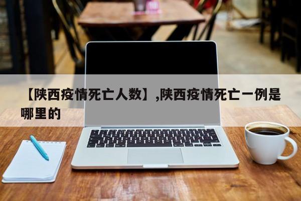 【陕西疫情死亡人数】,陕西疫情死亡一例是哪里的-第1张图片