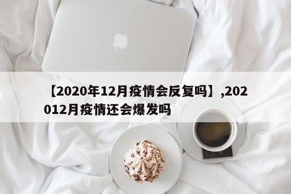 【2020年12月疫情会反复吗】,202012月疫情还会爆发吗-第1张图片