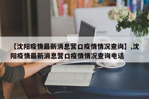 【沈阳疫情最新消息营口疫情情况查询】,沈阳疫情最新消息营口疫情情况查询电话-第1张图片