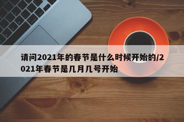 请问2021年的春节是什么时候开始的/2021年春节是几月几号开始-第1张图片