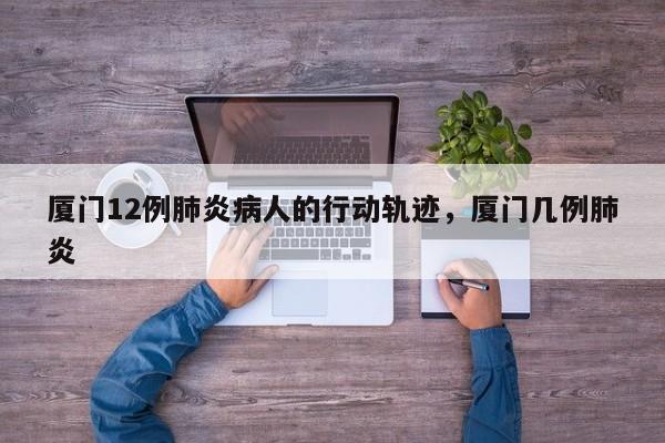 厦门12例肺炎病人的行动轨迹，厦门几例肺炎-第1张图片