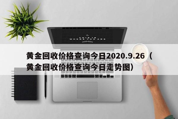 黄金回收价格查询今日2020.9.26（黄金回收价格查询今日走势图）-第1张图片