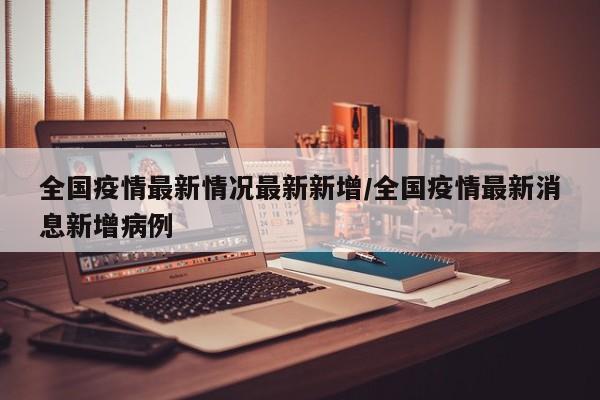 全国疫情最新情况最新新增/全国疫情最新消息新增病例-第1张图片
