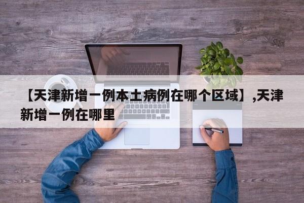 【天津新增一例本土病例在哪个区域】,天津新增一例在哪里-第1张图片