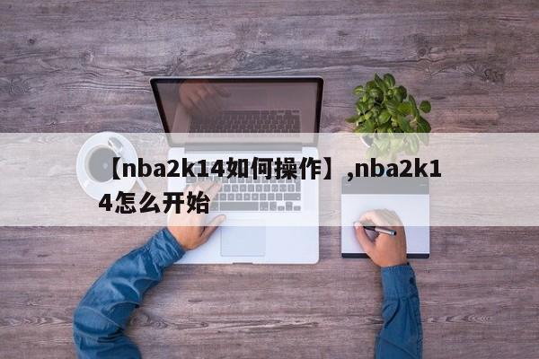 【nba2k14如何操作】,nba2k14怎么开始-第1张图片