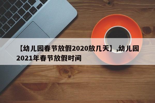 【幼儿园春节放假2020放几天】,幼儿园2021年春节放假时间-第1张图片
