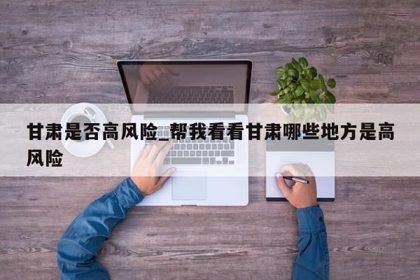 甘肃是否高风险_帮我看看甘肃哪些地方是高风险-第1张图片