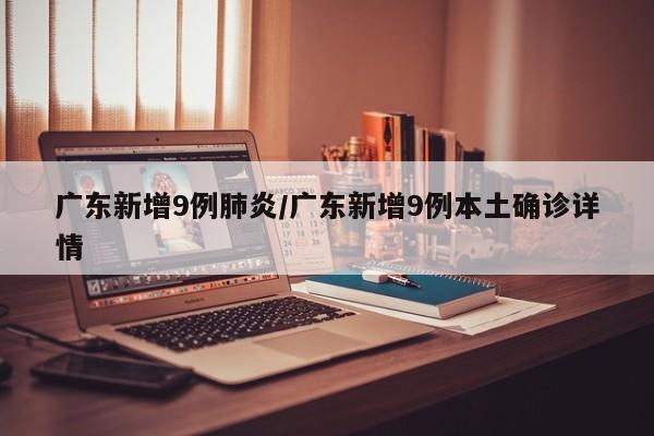 广东新增9例肺炎/广东新增9例本土确诊详情-第1张图片