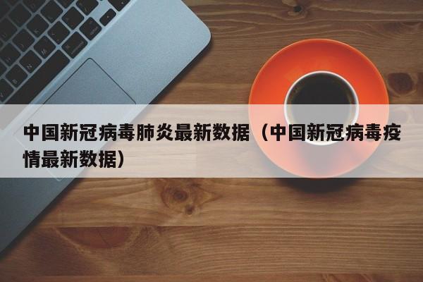 中国新冠病毒肺炎最新数据（中国新冠病毒疫情最新数据）-第1张图片