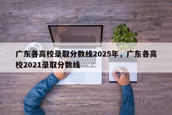 广东各高校录取分数线2025年，广东各高校2021录取分数线-第1张图片