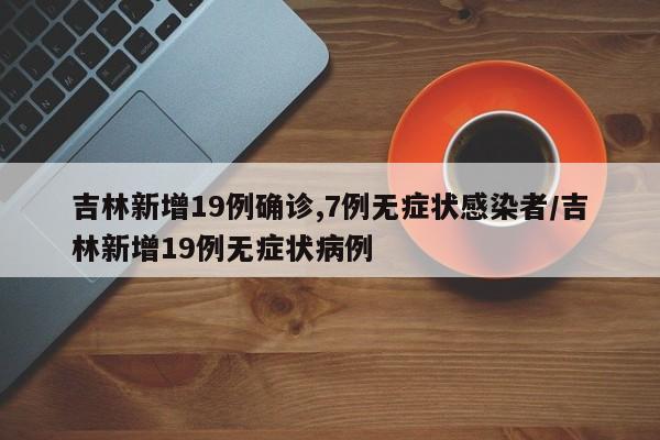 吉林新增19例确诊,7例无症状感染者/吉林新增19例无症状病例-第1张图片