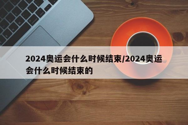 2024奥运会什么时候结束/2024奥运会什么时候结束的-第1张图片