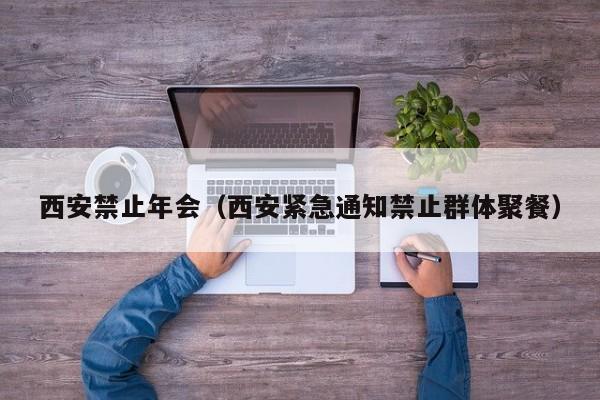 西安禁止年会（西安紧急通知禁止群体聚餐）-第1张图片