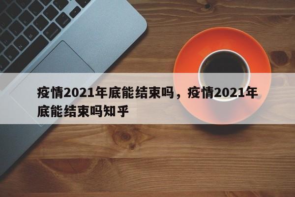 疫情2021年底能结束吗	，疫情2021年底能结束吗知乎-第1张图片