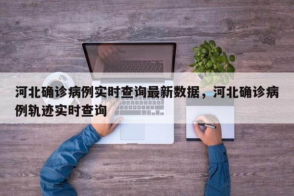 河北确诊病例实时查询最新数据，河北确诊病例轨迹实时查询-第1张图片