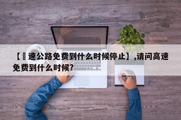 【髙速公路免费到什么时候停止】,请问高速免费到什么时候?-第1张图片