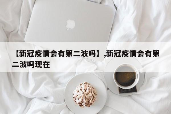【新冠疫情会有第二波吗】,新冠疫情会有第二波吗现在-第1张图片