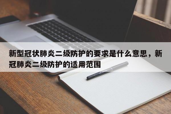 新型冠状肺炎二级防护的要求是什么意思，新冠肺炎二级防护的适用范围-第1张图片