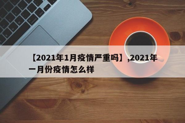 【2021年1月疫情严重吗】,2021年一月份疫情怎么样-第1张图片