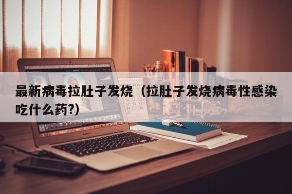最新病毒拉肚子发烧（拉肚子发烧病毒性感染吃什么药?）-第1张图片