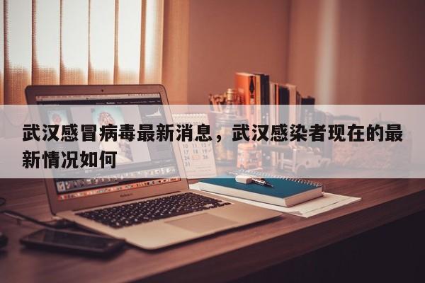 武汉感冒病毒最新消息，武汉感染者现在的最新情况如何-第1张图片