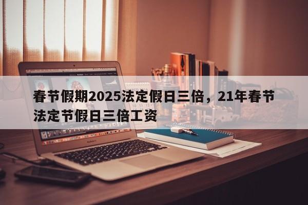 春节假期2025法定假日三倍，21年春节法定节假日三倍工资-第1张图片