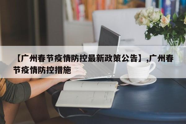 【广州春节疫情防控最新政策公告】,广州春节疫情防控措施-第1张图片