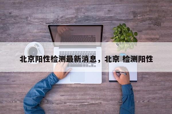 北京阳性检测最新消息，北京 检测阳性-第1张图片