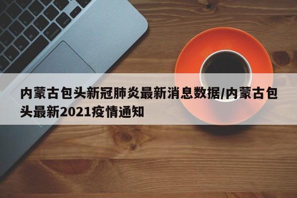 内蒙古包头新冠肺炎最新消息数据/内蒙古包头最新2021疫情通知-第1张图片