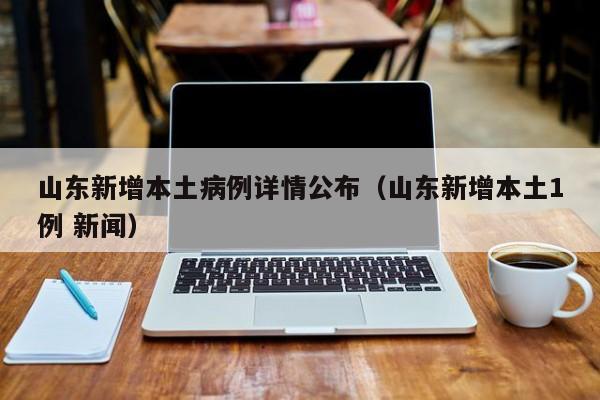 山东新增本土病例详情公布（山东新增本土1例 新闻）-第1张图片