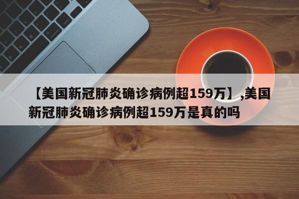 【美国新冠肺炎确诊病例超159万】,美国新冠肺炎确诊病例超159万是真的吗-第1张图片