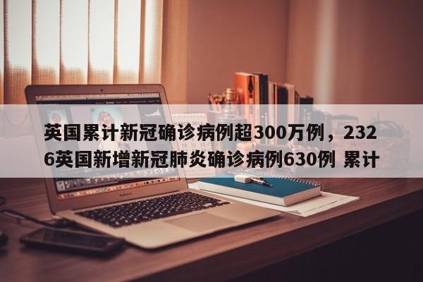 英国累计新冠确诊病例超300万例	，2326英国新增新冠肺炎确诊病例630例 累计-第1张图片