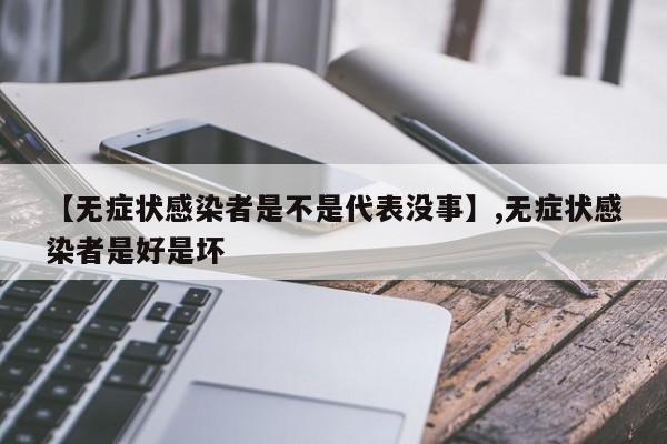 【无症状感染者是不是代表没事】,无症状感染者是好是坏-第1张图片