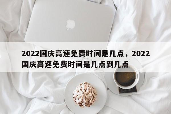 2022国庆高速免费时间是几点	，2022国庆高速免费时间是几点到几点-第1张图片