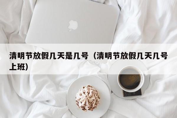 清明节放假几天是几号（清明节放假几天几号上班）-第1张图片