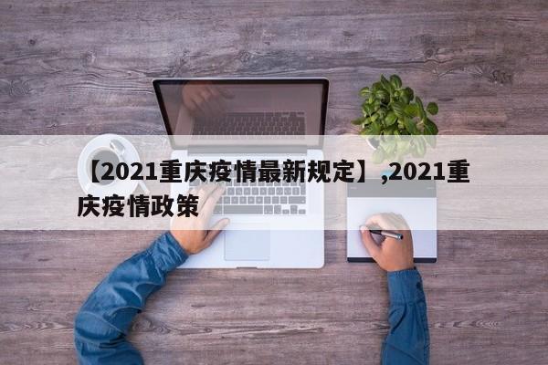 【2021重庆疫情最新规定】,2021重庆疫情政策-第1张图片