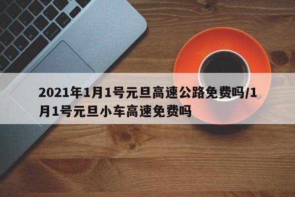 2021年1月1号元旦高速公路免费吗/1月1号元旦小车高速免费吗-第1张图片