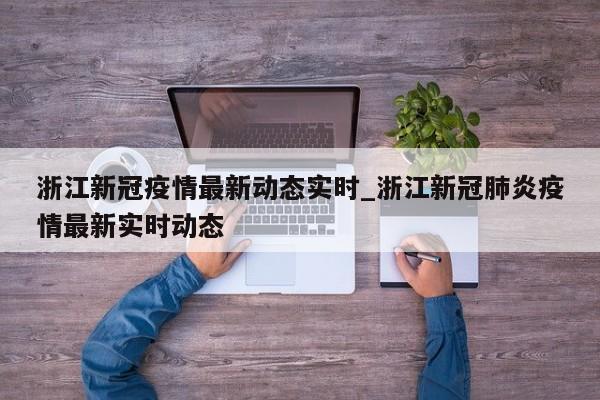 浙江新冠疫情最新动态实时_浙江新冠肺炎疫情最新实时动态-第1张图片