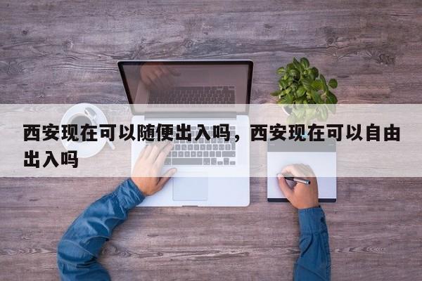 西安现在可以随便出入吗，西安现在可以自由出入吗-第1张图片