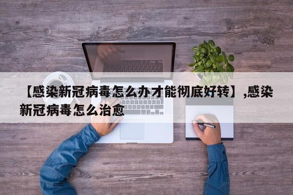 【感染新冠病毒怎么办才能彻底好转】,感染新冠病毒怎么治愈-第1张图片