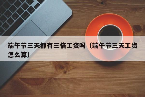 端午节三天都有三倍工资吗（端午节三天工资怎么算）-第1张图片